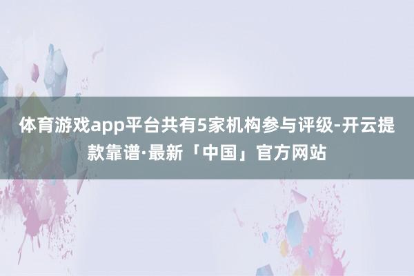体育游戏app平台共有5家机构参与评级-开云提款靠谱·最新「中国」官方网站