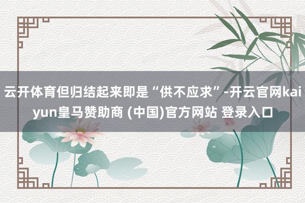 云开体育但归结起来即是“供不应求”-开云官网kaiyun皇马