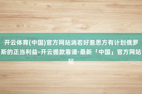 开云体育(中国)官方网站淌若好意思方有计划俄罗斯的正当利益-开云提款靠谱·最新「中国」官方网站