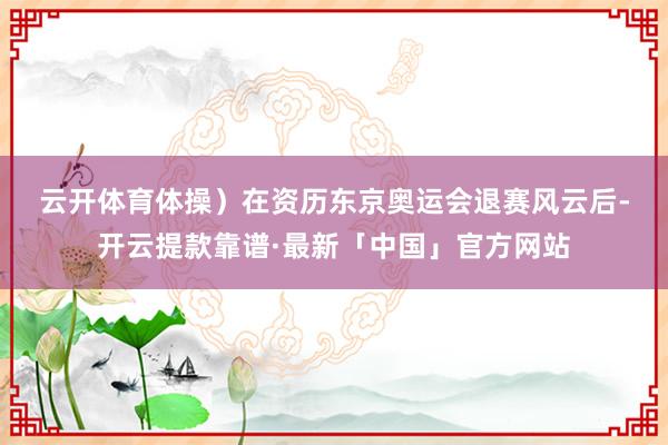 云开体育体操) 在资历东京奥运会退赛风云后-开云提款靠谱·最新「中国」官方网站
