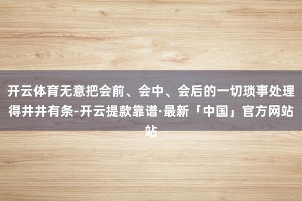 开云体育无意把会前、会中、会后的一切琐事处理得井井有条-开云提款靠谱·最新「中国」官方网站