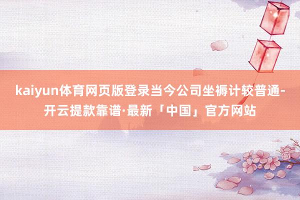 kaiyun体育网页版登录当今公司坐褥计较普通-开云提款靠谱·最新「中国」官方网站
