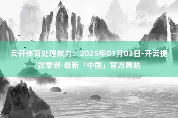 云开体育处理效力:2025年01月03日-开云提款靠谱·最新「中国」官方网站