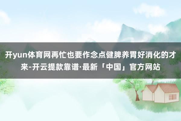 开yun体育网再忙也要作念点健脾养胃好消化的才来-开云提款靠谱·最新「中国」官方网站